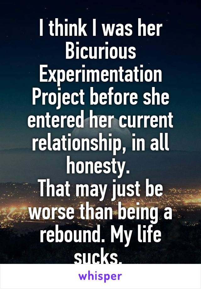 I think I was her Bicurious Experimentation Project before she entered her current relationship, in all honesty. 
That may just be worse than being a rebound. My life sucks. 