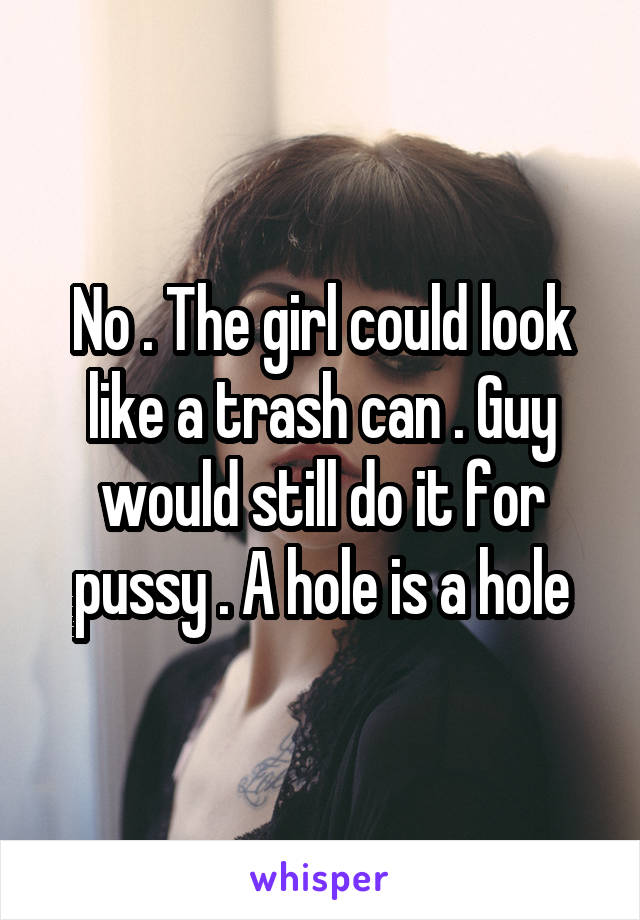 No . The girl could look like a trash can . Guy would still do it for pussy . A hole is a hole