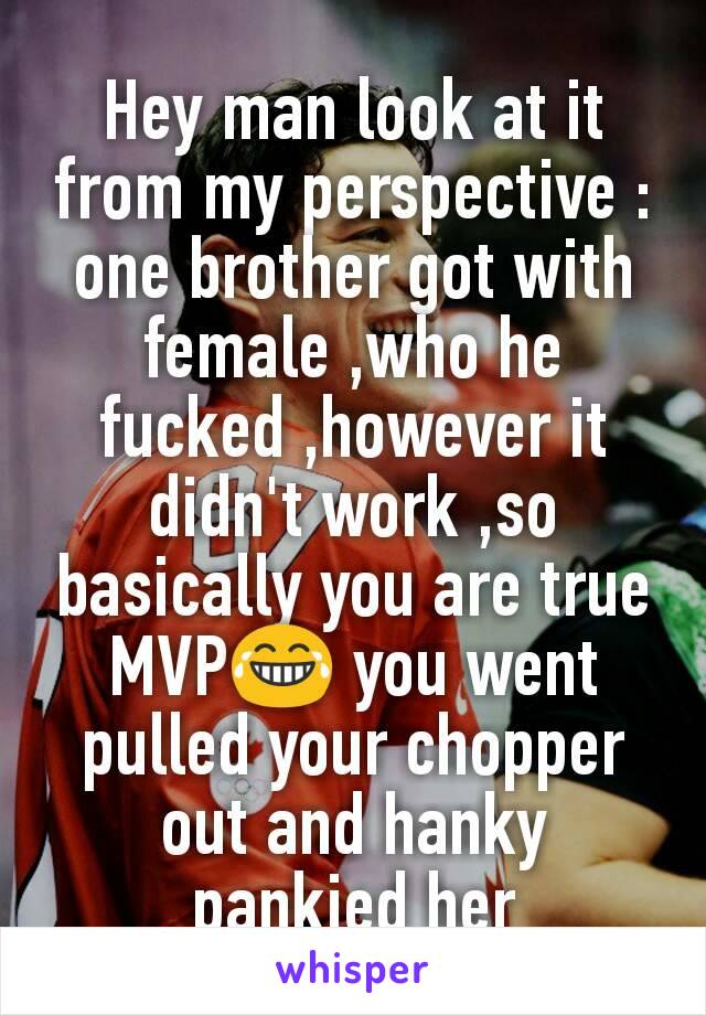 Hey man look at it from my perspective : one brother got with female ,who he fucked ,however it didn't work ,so basically you are true MVP😂 you went pulled your chopper out and hanky pankied her
