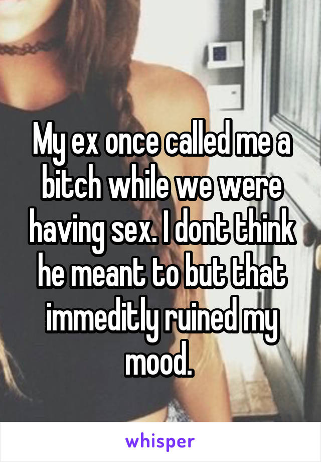 
My ex once called me a bitch while we were having sex. I dont think he meant to but that immeditly ruined my mood. 