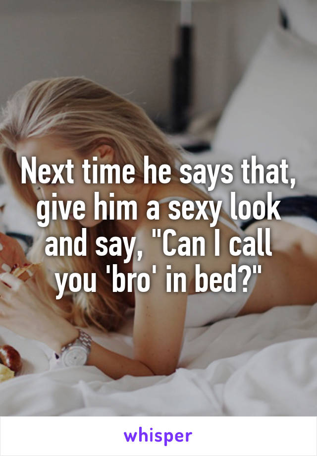 Next time he says that, give him a sexy look and say, "Can I call you 'bro' in bed?"