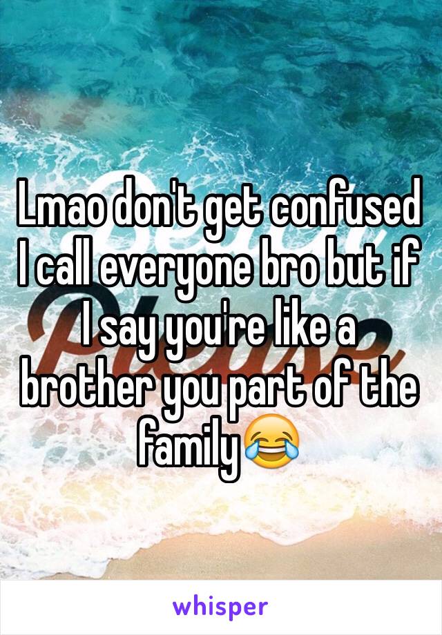 Lmao don't get confused I call everyone bro but if I say you're like a brother you part of the family😂