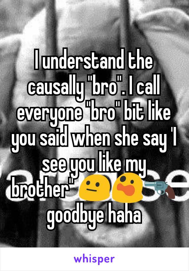 I understand the causally "bro". I call everyone "bro" bit like you said when she say 'I see you like my brother" 😐😲🔫 goodbye haha
