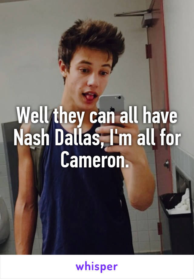 Well they can all have Nash Dallas, I'm all for Cameron. 