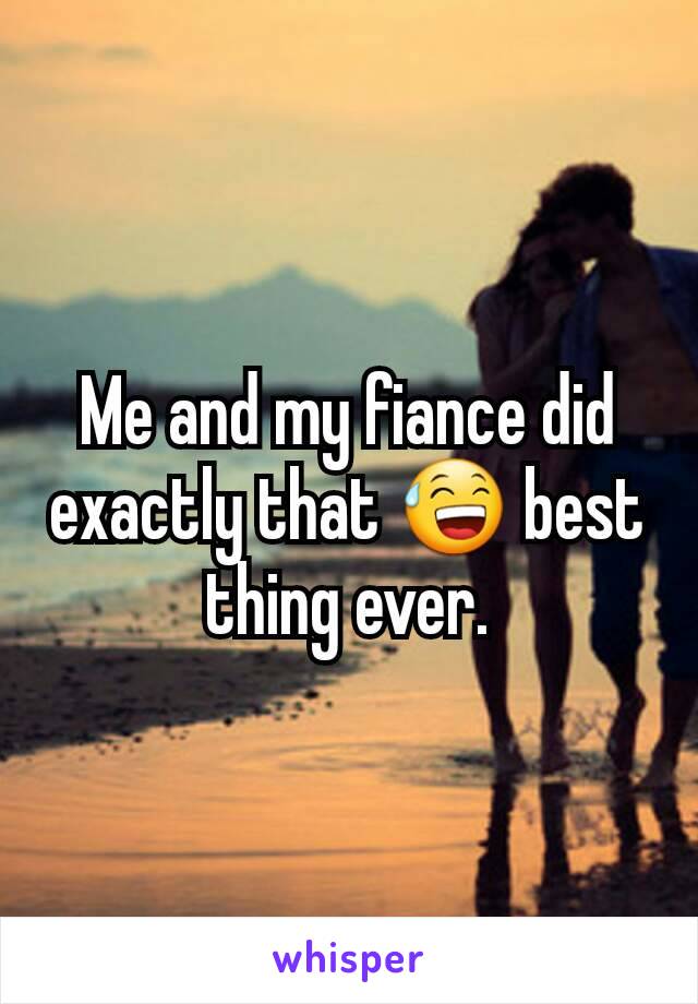 Me and my fiance did exactly that 😅 best thing ever.