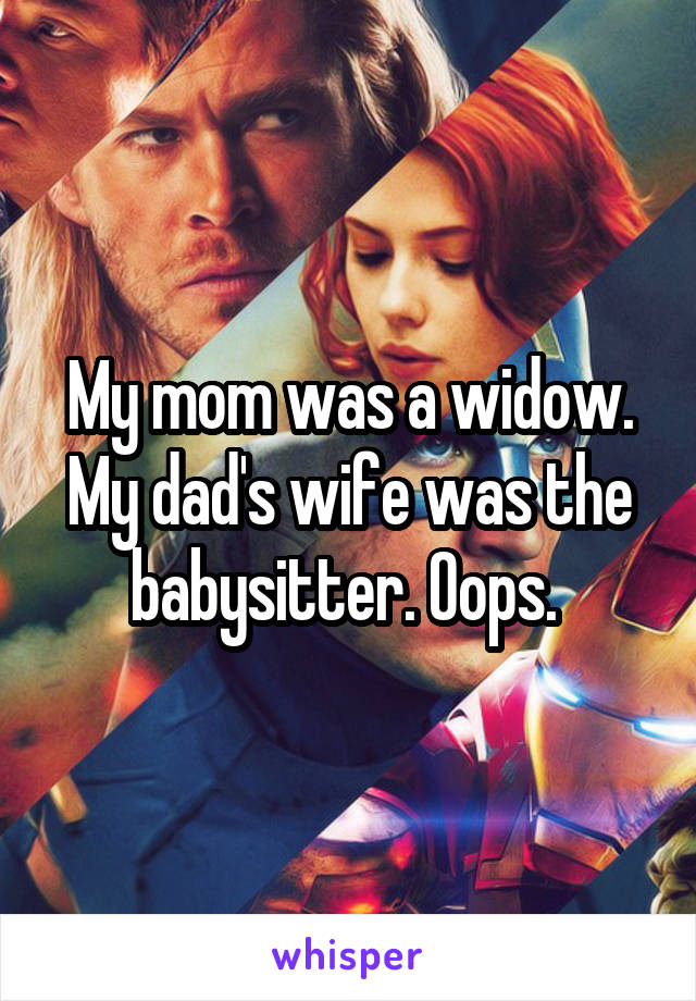 My mom was a widow. My dad's wife was the babysitter. Oops. 