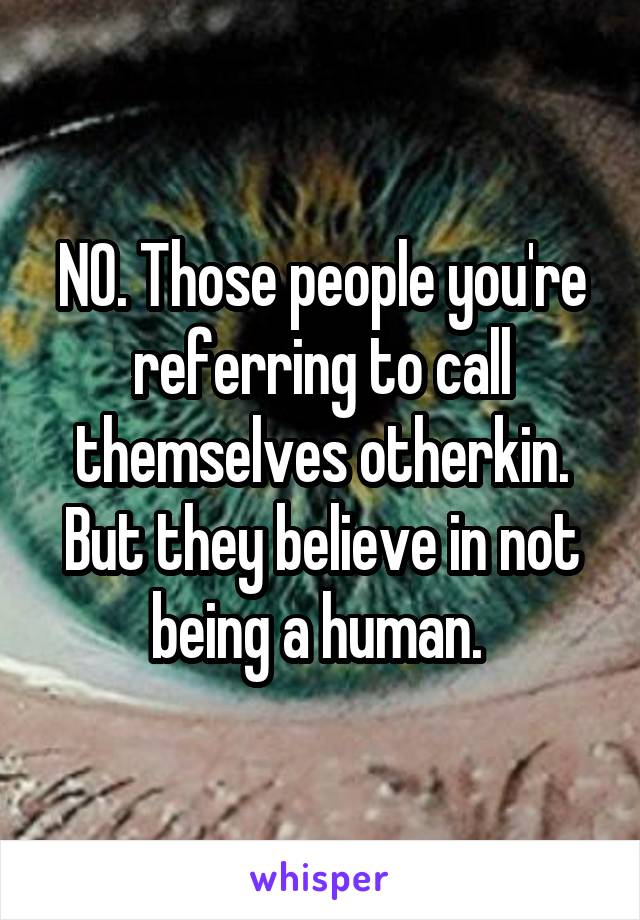 NO. Those people you're referring to call themselves otherkin. But they believe in not being a human. 