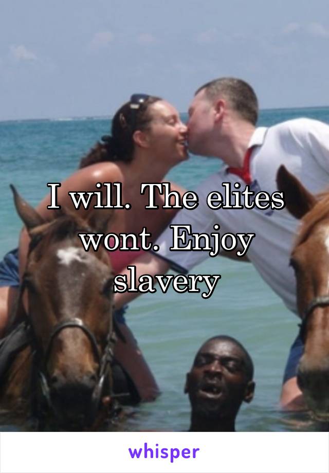 I will. The elites wont. Enjoy slavery