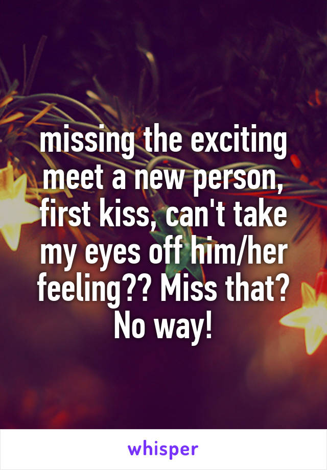 missing the exciting meet a new person, first kiss, can't take my eyes off him/her feeling?? Miss that? No way!
