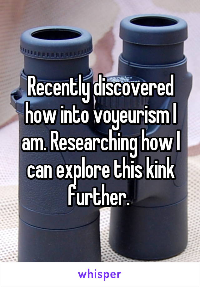 Recently discovered how into voyeurism I am. Researching how I can explore this kink further. 