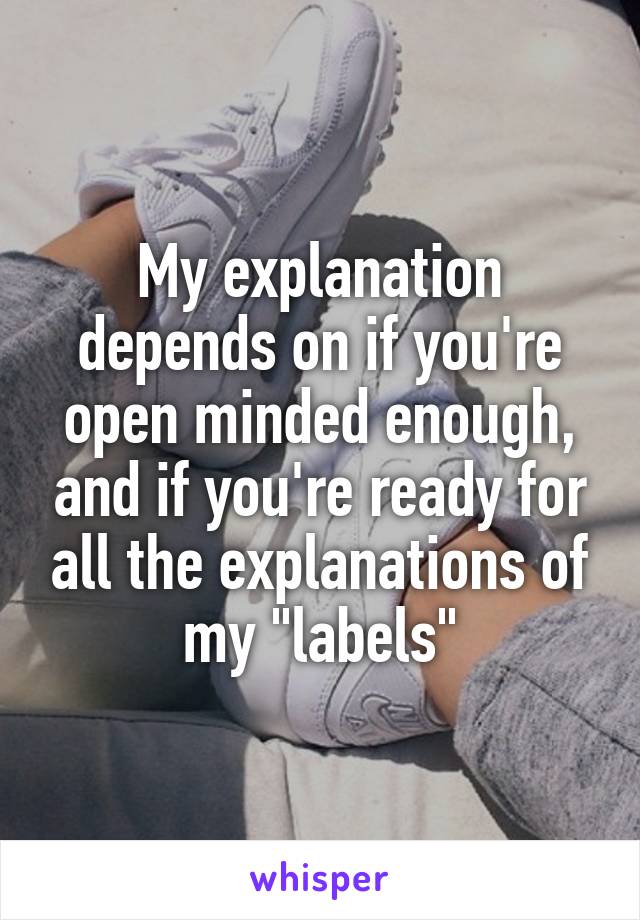 My explanation depends on if you're open minded enough, and if you're ready for all the explanations of my "labels"