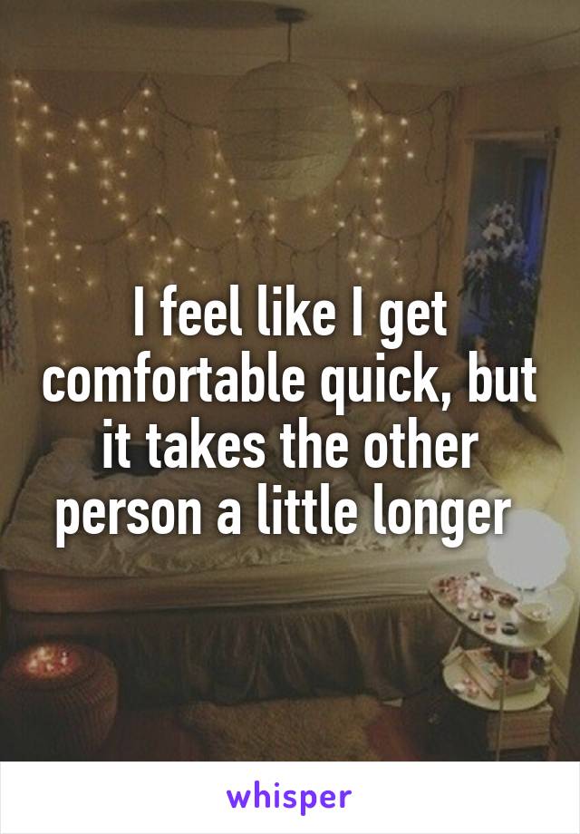I feel like I get comfortable quick, but it takes the other person a little longer 