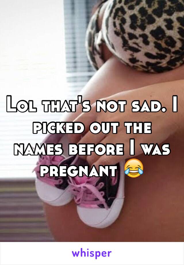 Lol that's not sad. I picked out the names before I was pregnant 😂