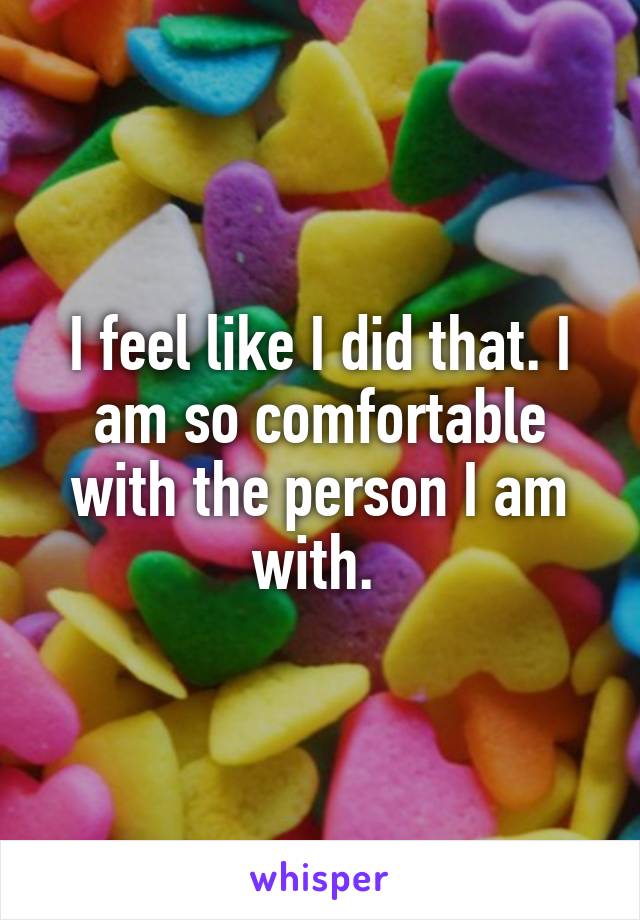 I feel like I did that. I am so comfortable with the person I am with. 