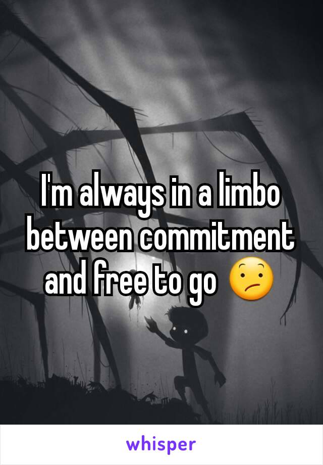 I'm always in a limbo between commitment and free to go 😕