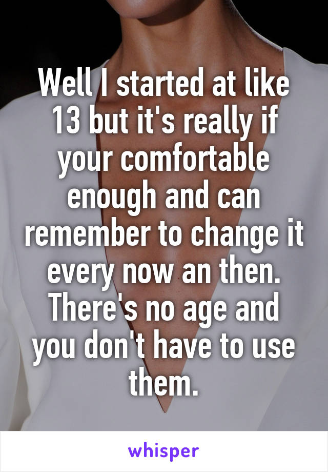 Well I started at like 13 but it's really if your comfortable enough and can remember to change it every now an then.
There's no age and you don't have to use them.