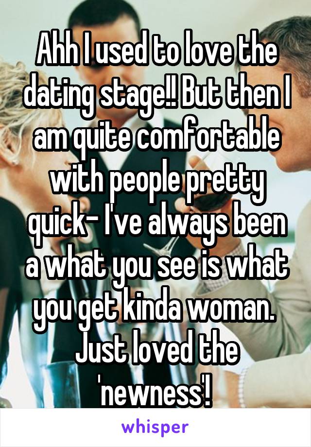 Ahh I used to love the dating stage!! But then I am quite comfortable with people pretty quick- I've always been a what you see is what you get kinda woman. 
Just loved the 'newness'! 
