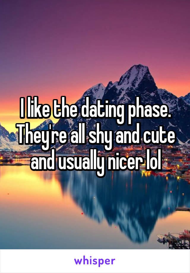 I like the dating phase. They're all shy and cute and usually nicer lol