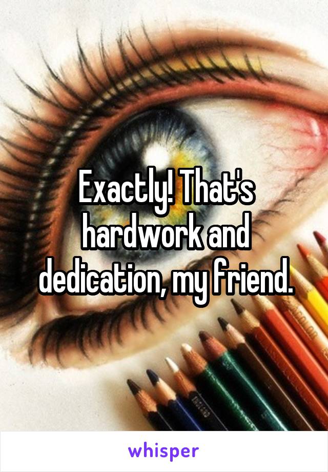 Exactly! That's hardwork and dedication, my friend.