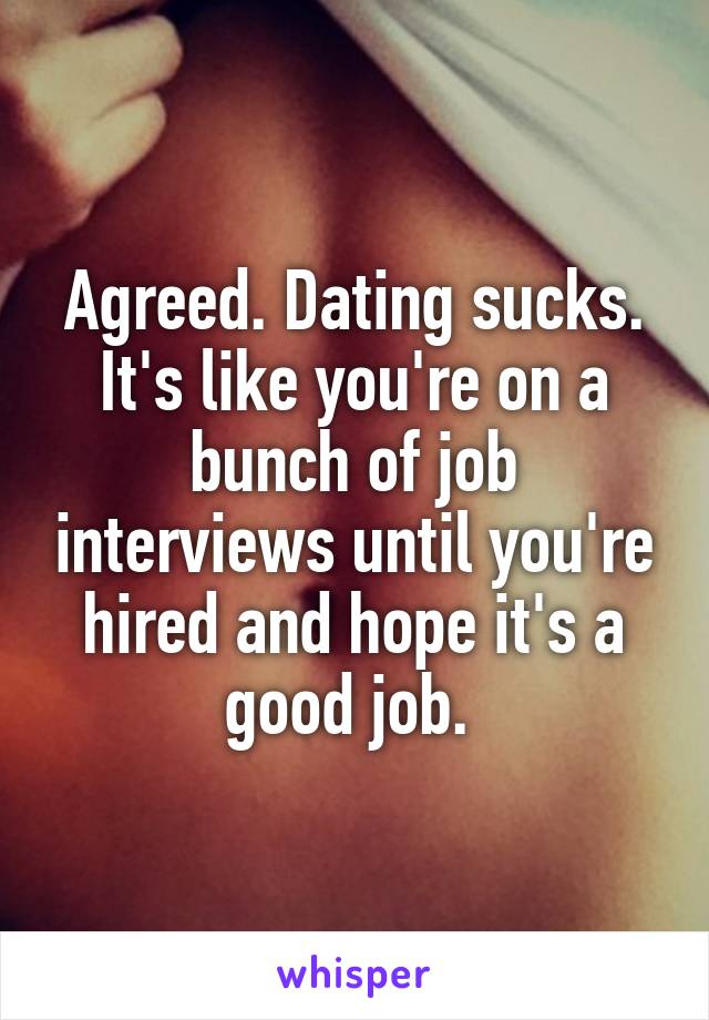 Agreed. Dating sucks. It's like you're on a bunch of job interviews until you're hired and hope it's a good job. 