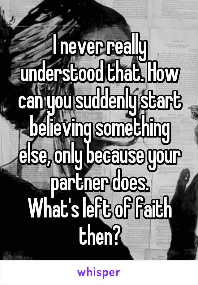 I never really understood that. How can you suddenly start believing something else, only because your partner does.
What's left of faith then?