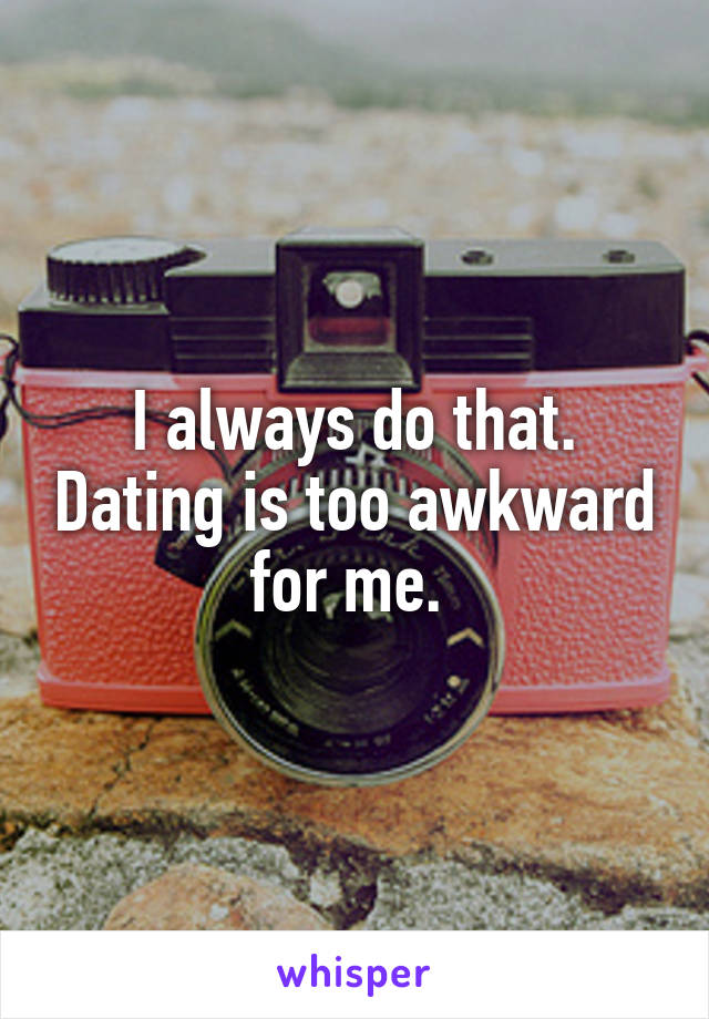 I always do that. Dating is too awkward for me. 