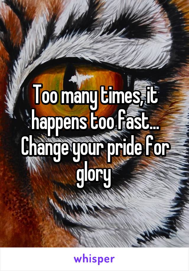 Too many times, it happens too fast... Change your pride for glory 
