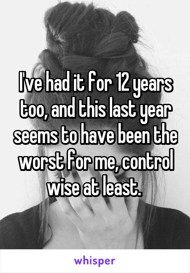 I've had it for 12 years too, and this last year seems to have been the worst for me, control wise at least. 
