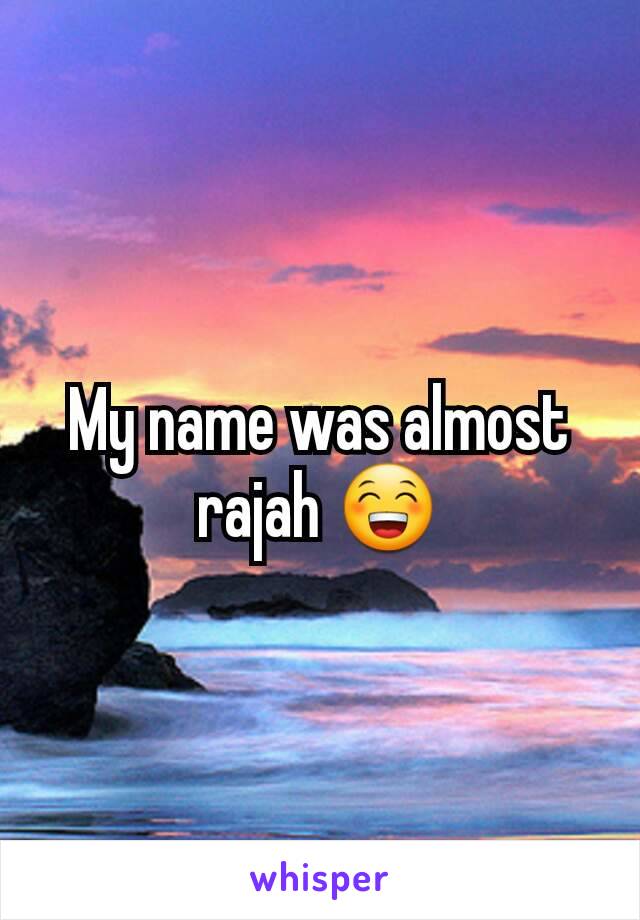 My name was almost rajah 😁