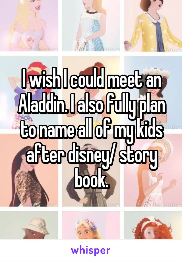 I wish I could meet an Aladdin. I also fully plan to name all of my kids after disney/ story book.