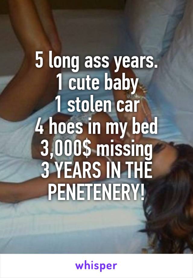 5 long ass years.
1 cute baby
1 stolen car
4 hoes in my bed
3,000$ missing
3 YEARS IN THE PENETENERY!
