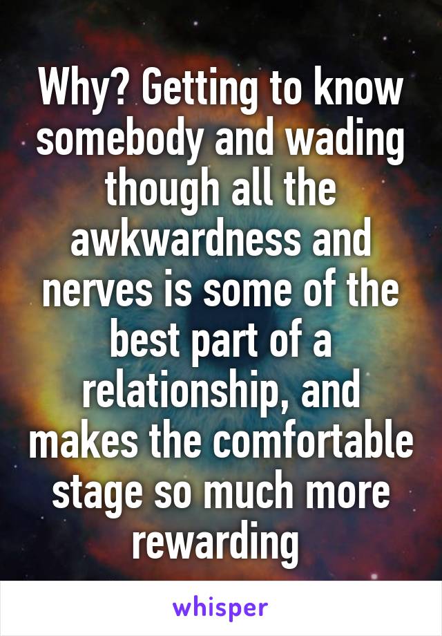 Why? Getting to know somebody and wading though all the awkwardness and nerves is some of the best part of a relationship, and makes the comfortable stage so much more rewarding 