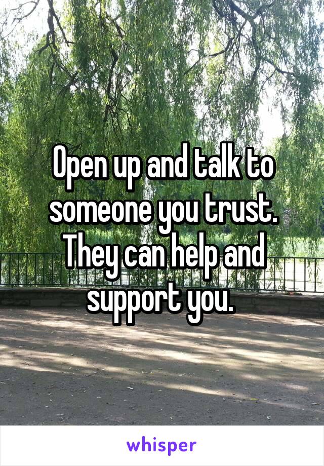 Open up and talk to someone you trust. They can help and support you. 