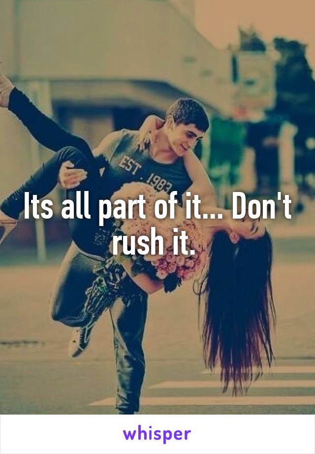 Its all part of it... Don't rush it. 
