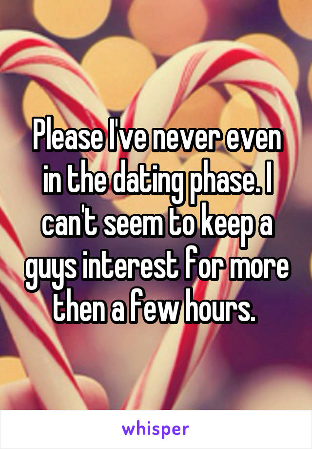 Please I've never even in the dating phase. I can't seem to keep a guys interest for more then a few hours. 