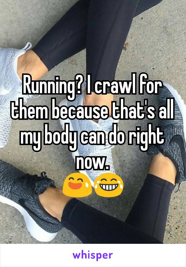 Running? I crawl for them because that's all my body can do right now.
😅😂