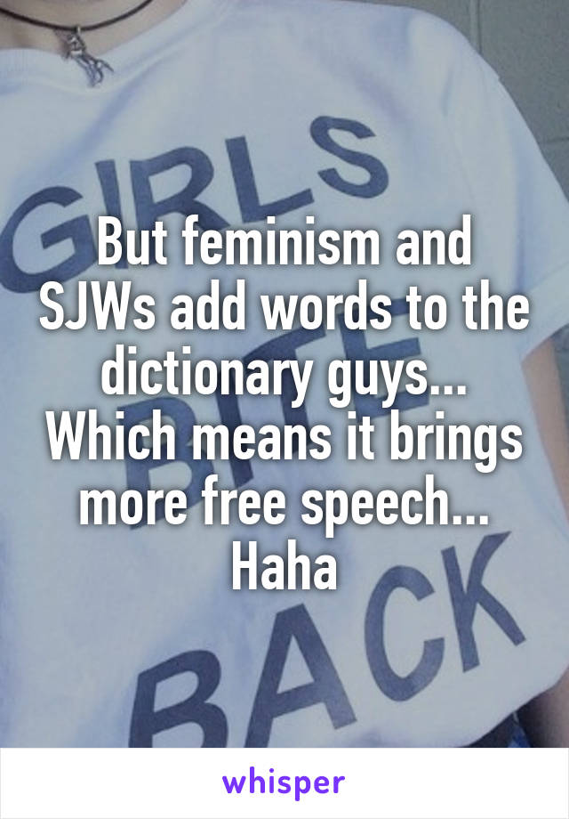 But feminism and SJWs add words to the dictionary guys... Which means it brings more free speech...
Haha