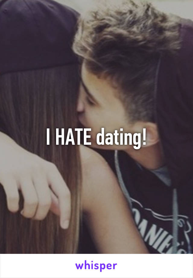 I HATE dating!