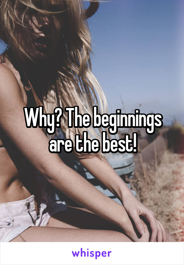 Why? The beginnings are the best!