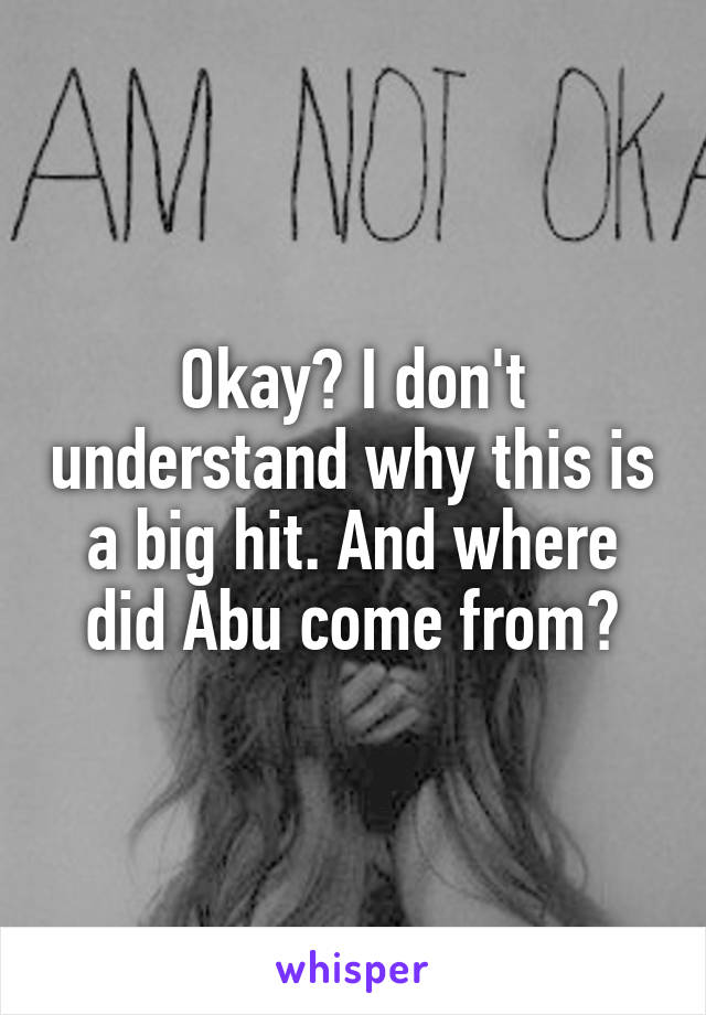 Okay? I don't understand why this is a big hit. And where did Abu come from?
