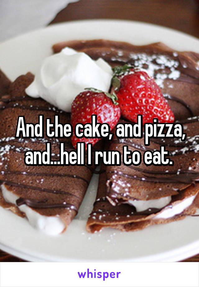 And the cake, and pizza, and...hell I run to eat. 