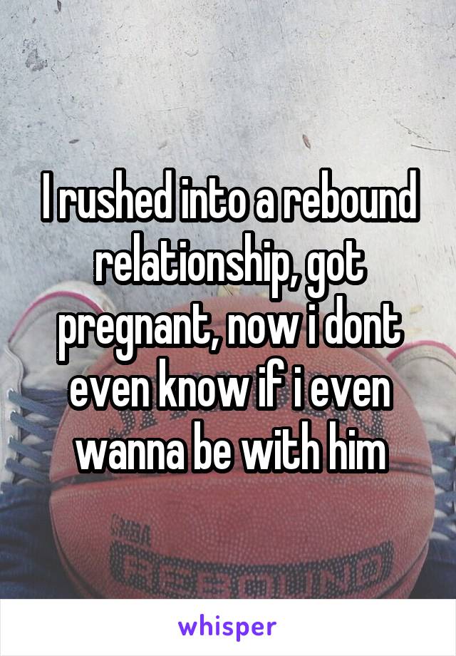 I rushed into a rebound relationship, got pregnant, now i dont even know if i even wanna be with him