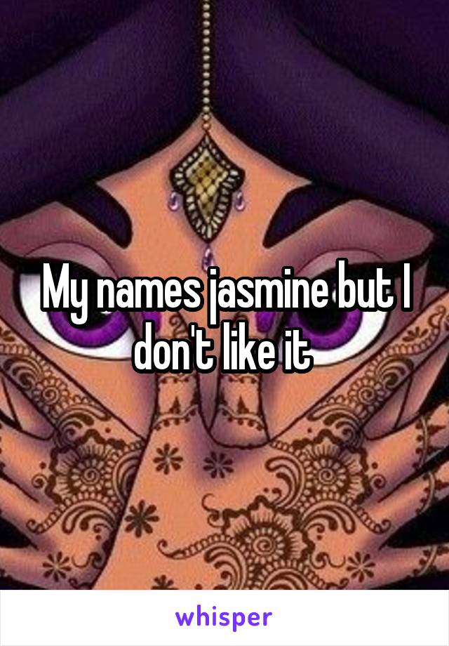 My names jasmine but I don't like it 