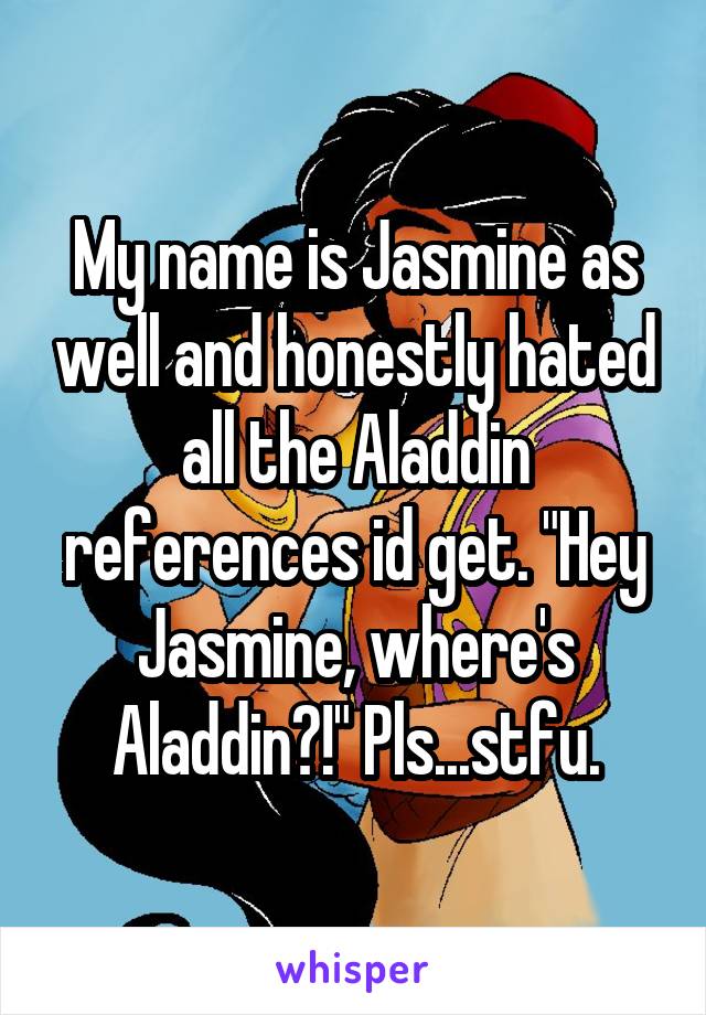 My name is Jasmine as well and honestly hated all the Aladdin references id get. "Hey Jasmine, where's Aladdin?!" Pls...stfu.