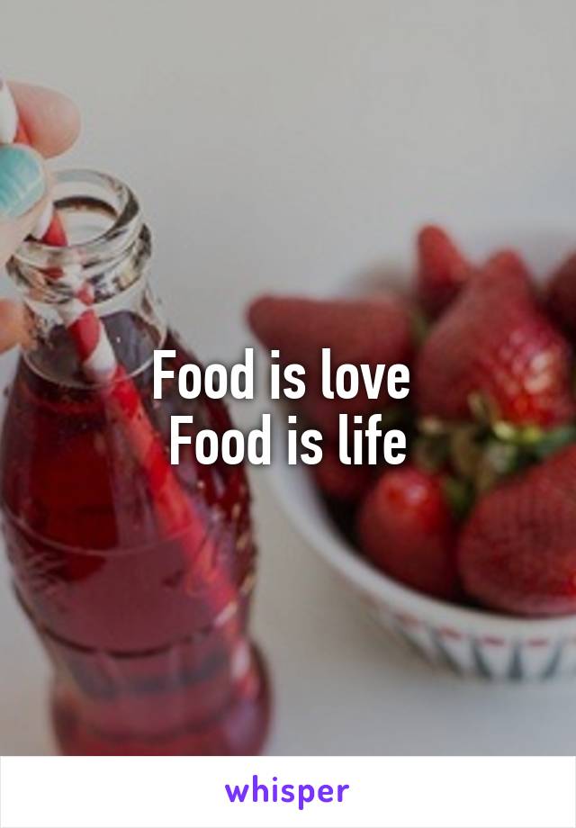 Food is love 
Food is life