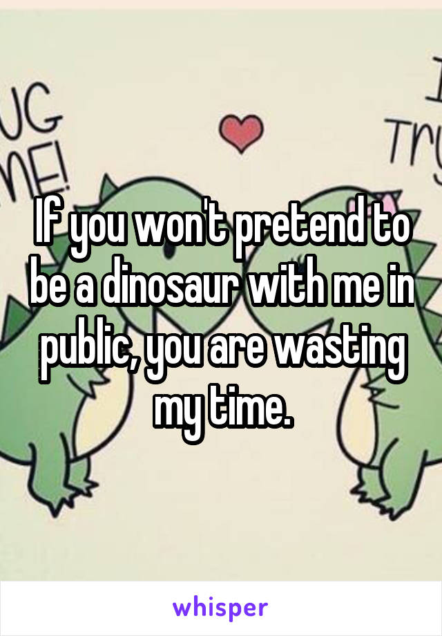If you won't pretend to be a dinosaur with me in public, you are wasting my time.