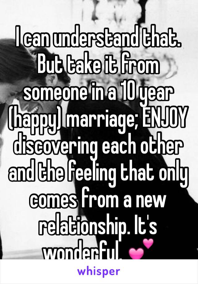 I can understand that. But take it from someone in a 10 year (happy) marriage; ENJOY discovering each other and the feeling that only comes from a new relationship. It's wonderful. 💕
