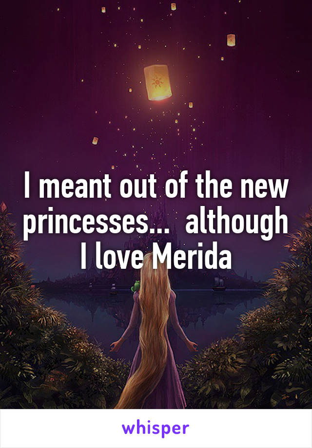 I meant out of the new princesses...  although I love Merida