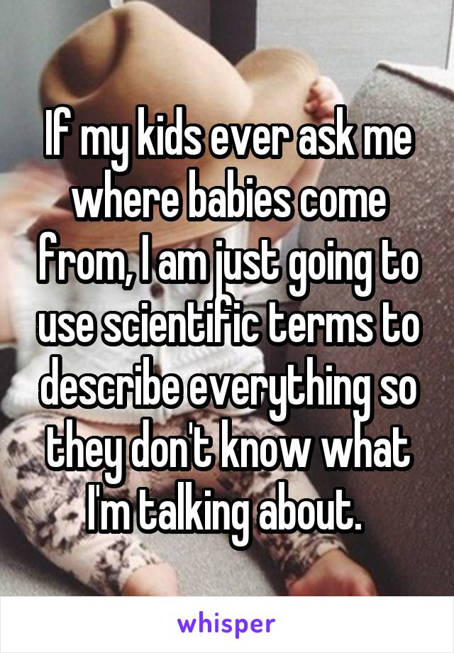 If my kids ever ask me where babies come from, I am just going to use scientific terms to describe everything so they don't know what I'm talking about. 