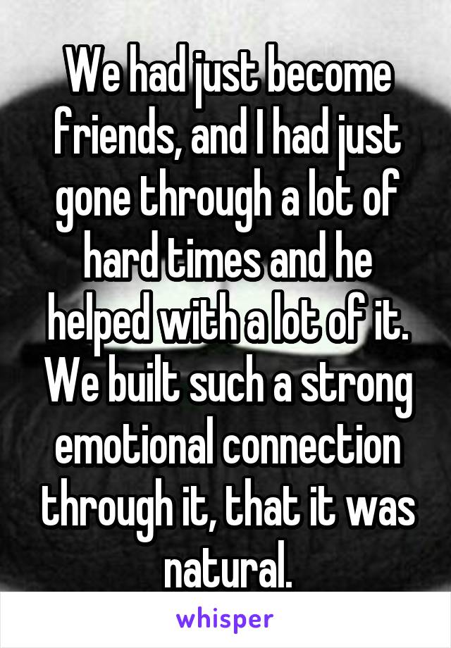 We had just become friends, and I had just gone through a lot of hard times and he helped with a lot of it. We built such a strong emotional connection through it, that it was natural.